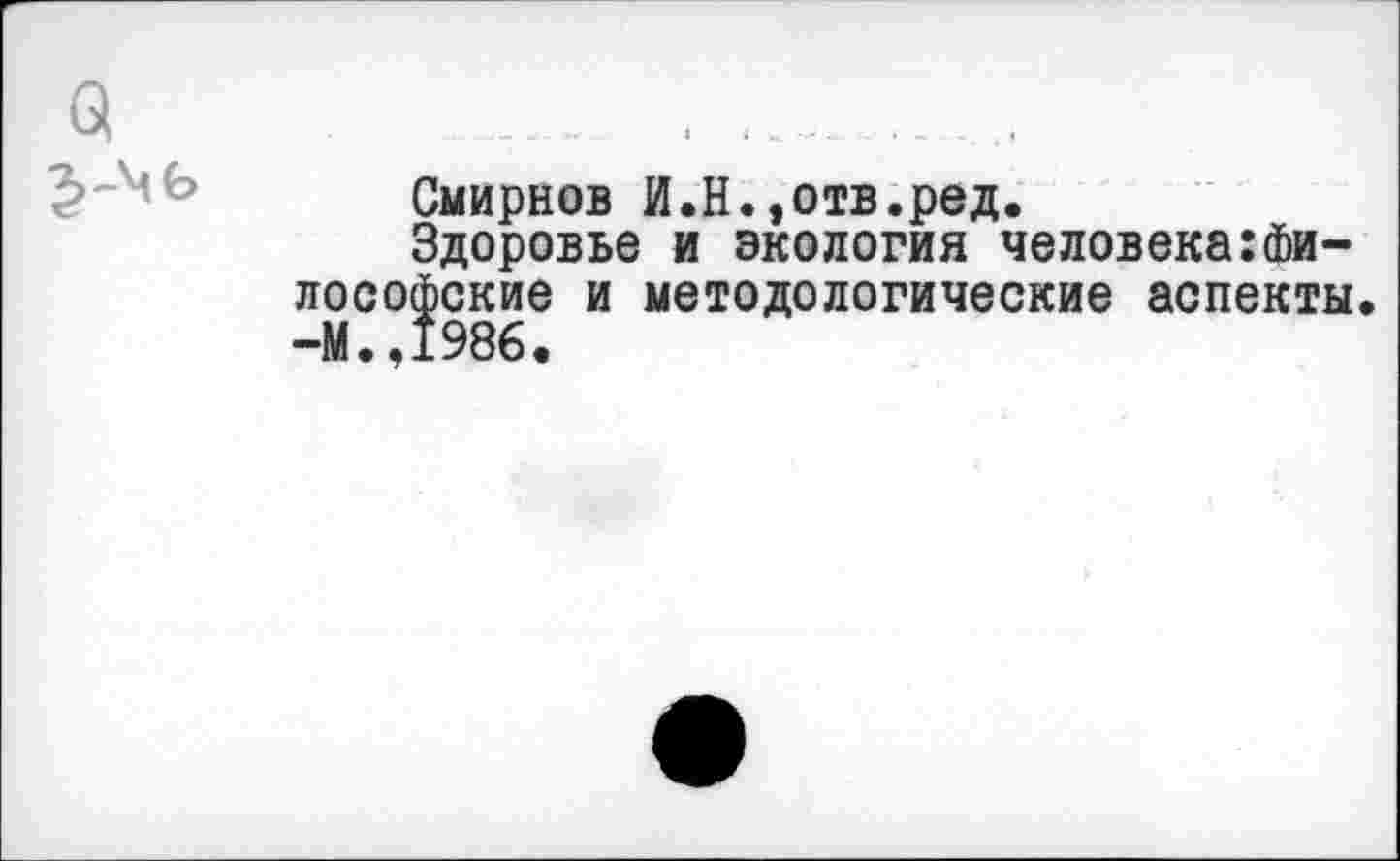 ﻿Смирнов И.Н.,отв.ред.
Здоровье и экология человека:Философские и методологические аспекты. -М.,1986.